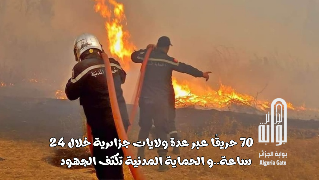 70 حريقًا عبر عدة ولايات جزائرية خلال 24 ساعة..و الحماية المدنية تكثف الجهود