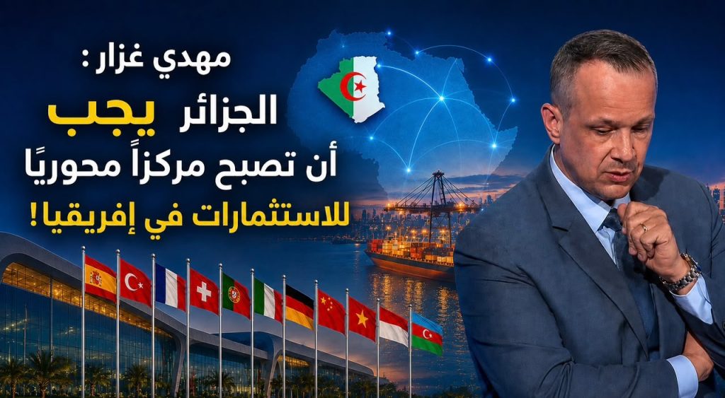 مهدي غزار : الجزائر يجب أن تصبح مركزًا محوريًا للاستثمارات في إفريقيا!